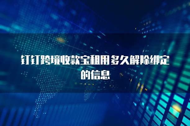 钉钉跨境收款宝租用多久解除绑定的信息