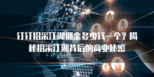 钉钉招采江湖佣金多少钱一个?揭秘招采江湖背后的商业秘密