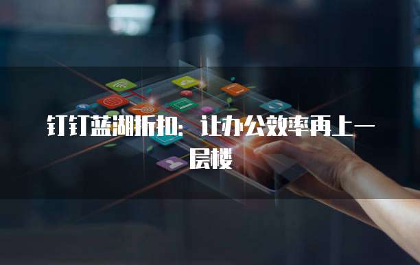 钉钉蓝湖折扣：让办公效率再上一层楼