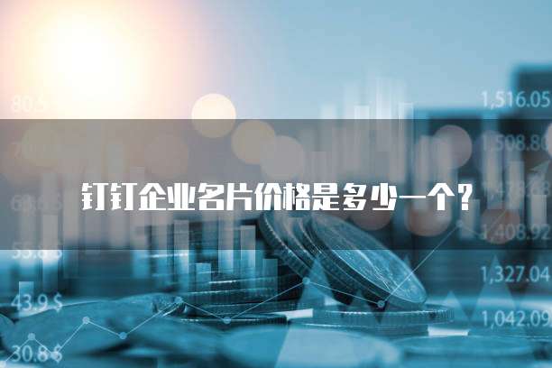 钉钉企业名片价格是多少一个?