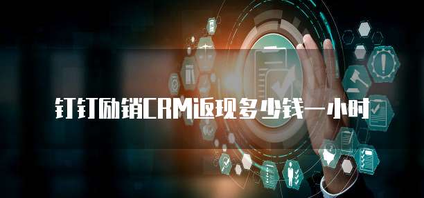 钉钉励销CRM返现多少钱一小时