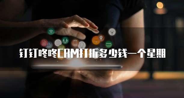 钉钉咚咚CRM打折多少钱一个星期