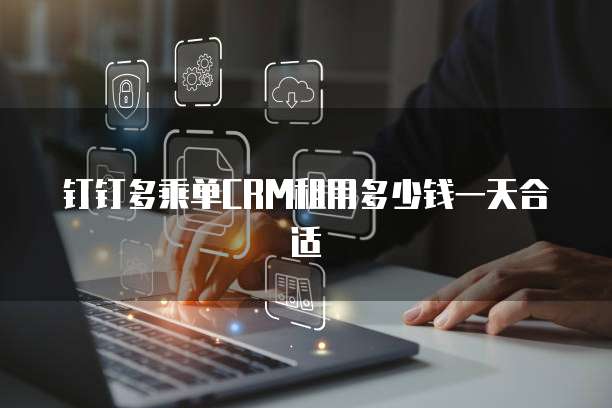 钉钉多乘单CRM租用多少钱一天合适