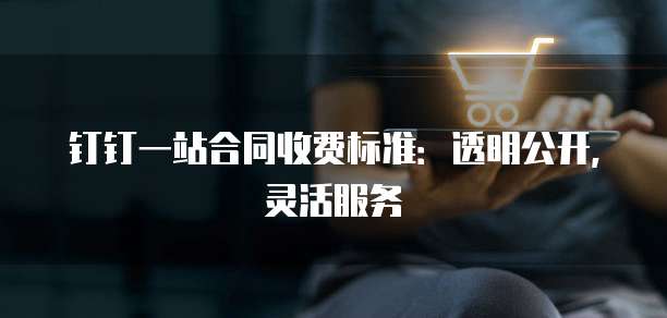 钉钉一站合同收费标准：透明公开，灵活服务