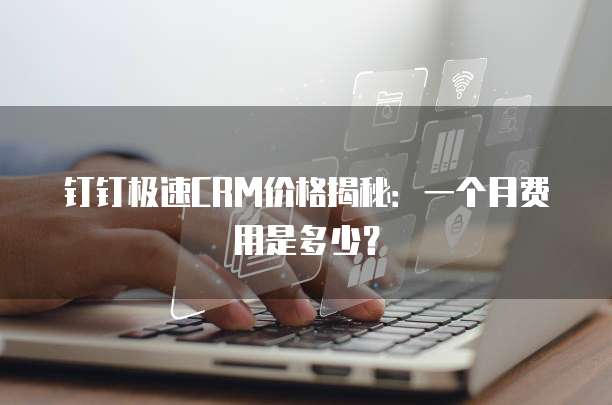 钉钉极速CRM价格揭秘:一个月费用是多少?