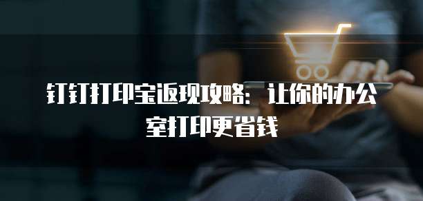 钉钉打印宝返现攻略：让你的办公室打印更省钱