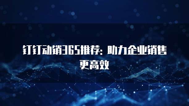 钉钉动销365推荐: 助力企业销售更高效