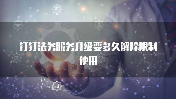 钉钉法务服务升级要多久解除限制使用