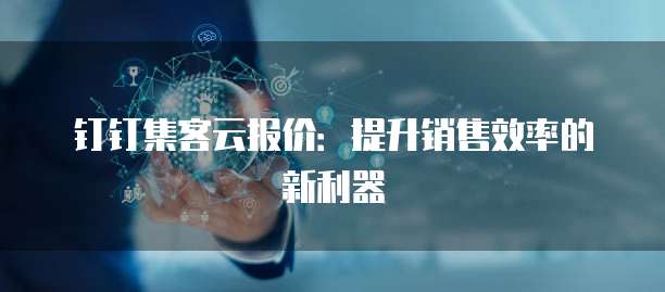 钉钉集客云报价：提升销售效率的新利器