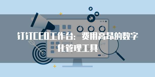 钉钉CEO工作台：费用高昂的数字化管理工具