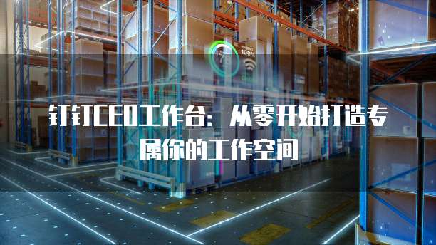 钉钉CEO工作台:从零开始打造专属你的工作空间