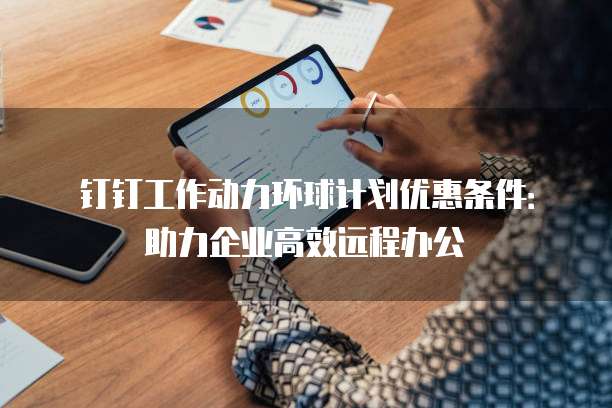 钉钉工作动力环球计划优惠条件:助力企业高效远程办公