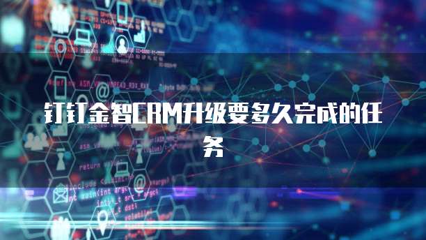 钉钉金智CRM升级要多久完成的任务