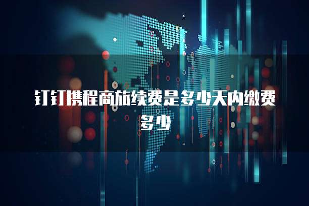 钉钉携程商旅续费是多少天内缴费多少