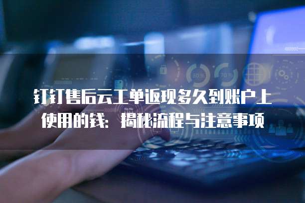 钉钉售后云工单返现多久到账户上使用的钱:揭秘流程与注意事项
