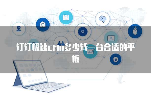 钉钉极速CRM多少钱一台合适的平板