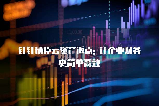 钉钉精臣云资产返点: 让企业财务更简单高效