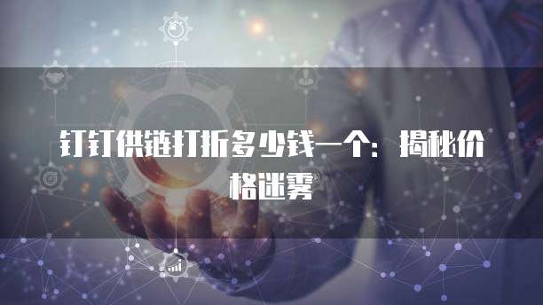 钉钉供链打折多少钱一个：揭秘价格迷雾