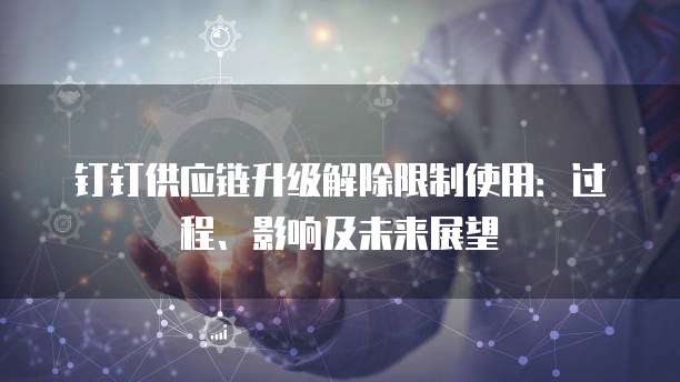 钉钉供应链升级解除限制使用：过程、影响及未来展望