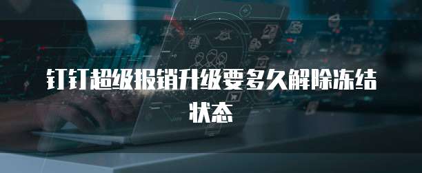 钉钉超级报销升级要多久解除冻结状态