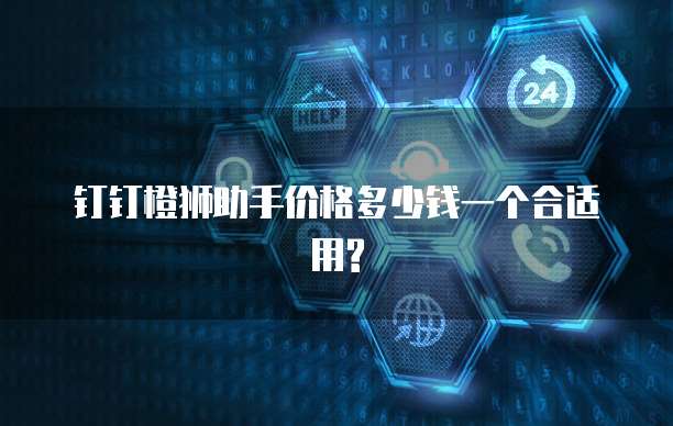 钉钉橙狮助手价格多少钱一个合适用?