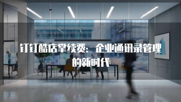 钉钉酷店掌续费：企业通讯录管理的新时代