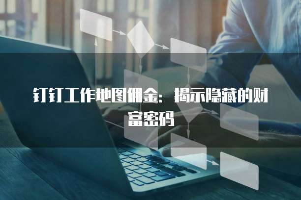 钉钉工作地图佣金:揭示隐藏的财富密码