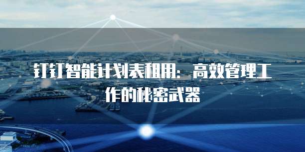钉钉智能计划表租用:高效管理工作的秘密武器