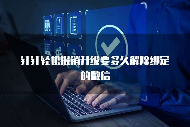 钉钉轻松报销升级要多久解除绑定的微信