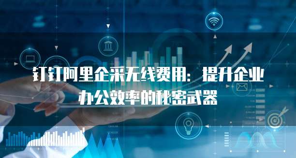 钉钉阿里企采无线费用：提升企业办公效率的秘密武器