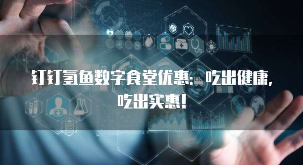 钉钉氢鱼数字食堂优惠：吃出健康，吃出实惠！