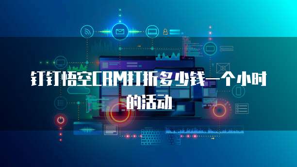 钉钉悟空CRM打折多少钱一个小时的活动