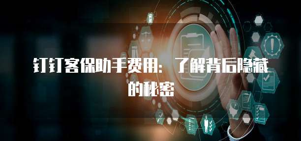 钉钉客保助手费用:了解背后隐藏的秘密