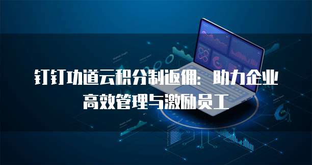 钉钉功道云积分制返佣：助力企业高效管理与激励员工