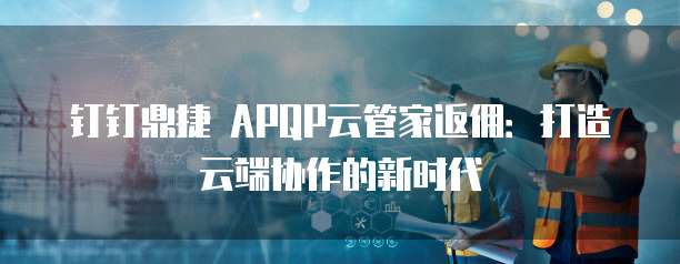 钉钉鼎捷 APQP云管家返佣：打造云端协作的新时代