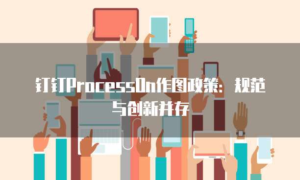 钉钉ProcessOn作图政策：规范与创新并存