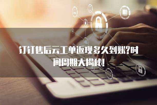 钉钉售后云工单返现多久到账?时间周期大揭秘!