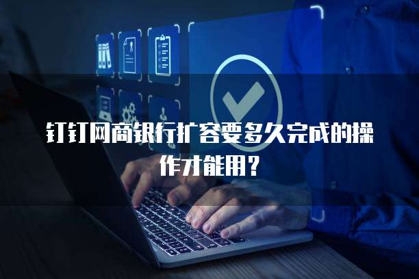 钉钉网商银行扩容要多久完成的操作才能用?