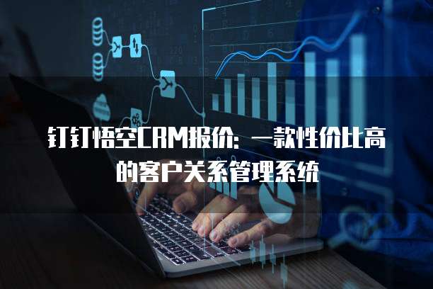 钉钉悟空CRM报价: 一款性价比高的客户关系管理系统