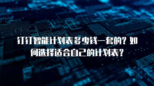 钉钉智能计划表多少钱一套的？如何选择适合自己的计划表？