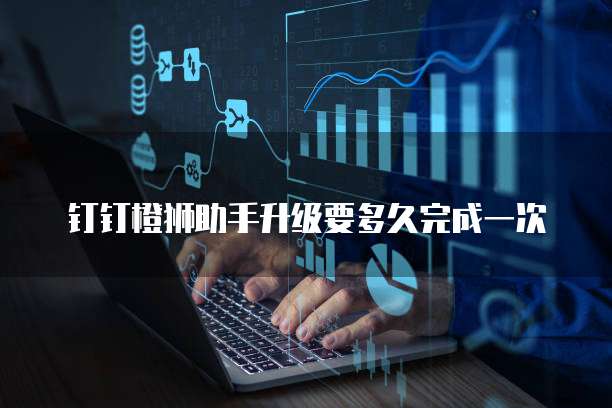 钉钉橙狮助手升级要多久完成一次