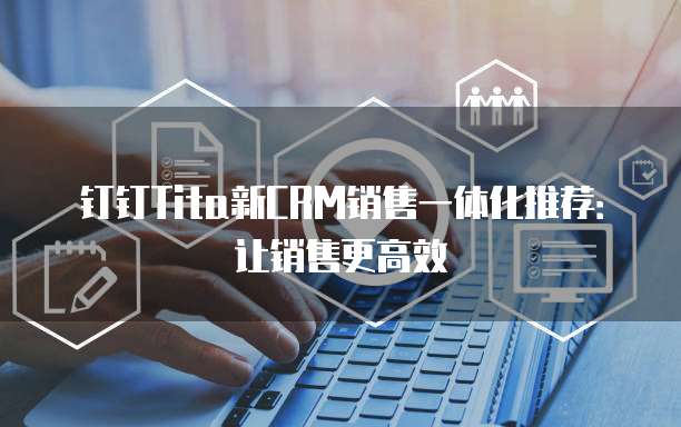 钉钉Tita新CRM销售一体化推荐：让销售更高效