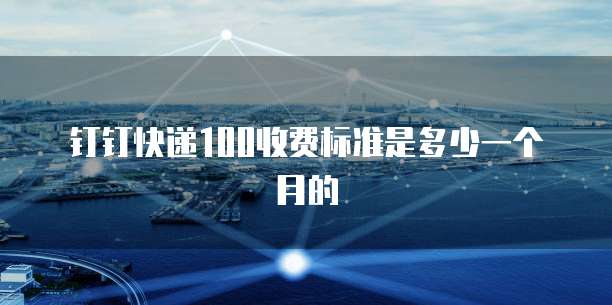 钉钉快递100收费标准是多少一个月的