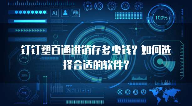 钉钉塑百通进销存多少钱？如何选择合适的软件？