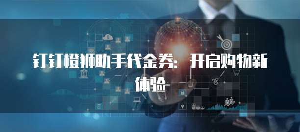 钉钉橙狮助手代金券:开启购物新体验