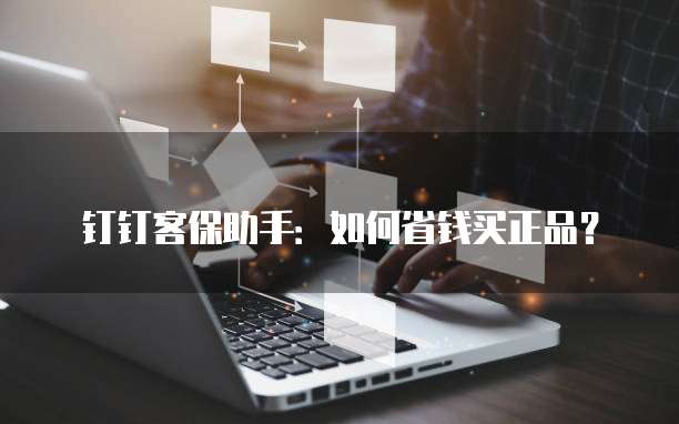 钉钉客保助手：如何省钱买正品？