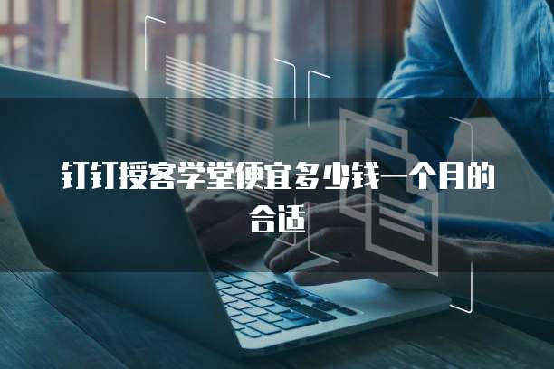 钉钉授客学堂便宜多少钱一个月的合适