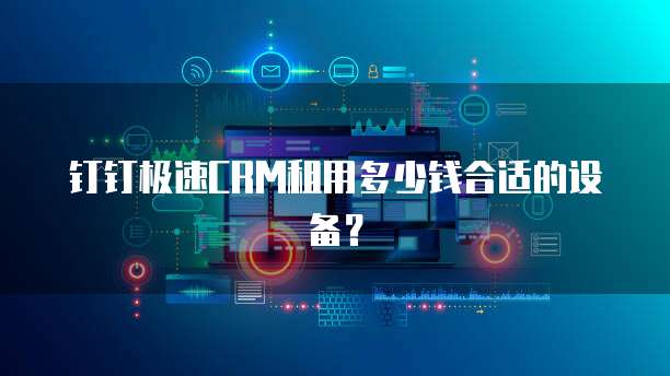 钉钉极速CRM租用多少钱合适的设备？