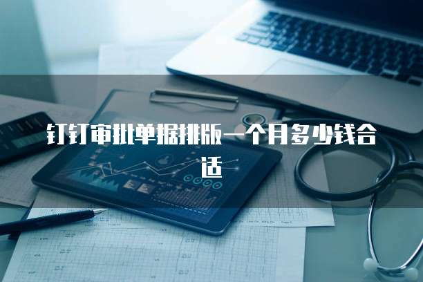 钉钉审批单据排版一个月多少钱合适