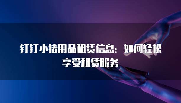 钉钉小猪用品租赁信息:如何轻松享受租赁服务